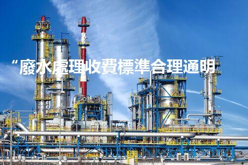 “廢水處理收費標準合理通明，助力綠色環(huán)保事業(yè)蓬勃進展”